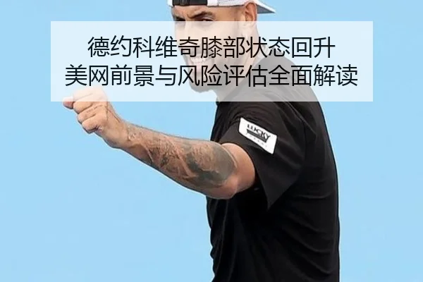 德约科维奇膝部状态回升 美网前景与风险评估全面解读