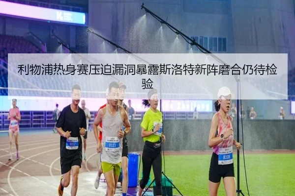 利物浦热身赛压迫漏洞暴露斯洛特新阵磨合仍待检验
