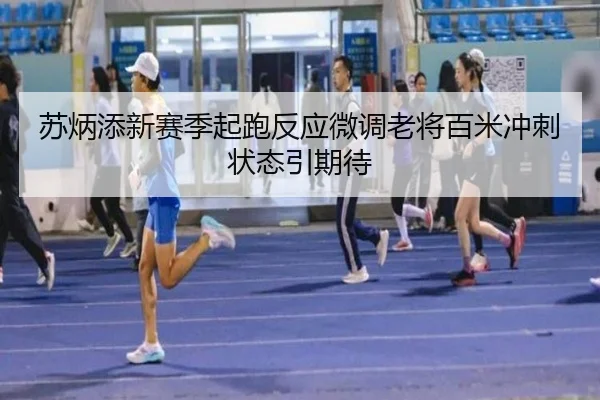 苏炳添新赛季起跑反应微调老将百米冲刺状态引期待
