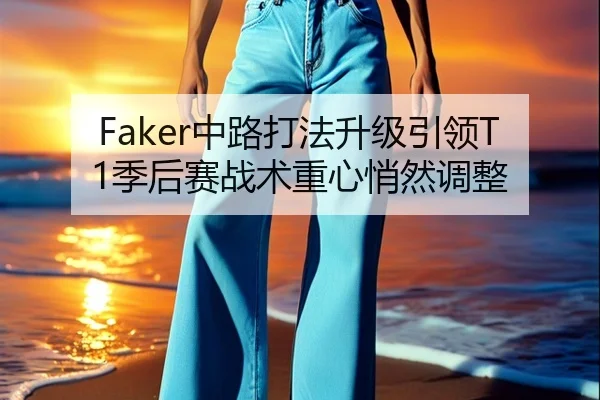 Faker中路打法升级引领T1季后赛战术重心悄然调整